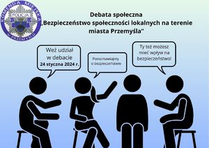 Na niebieskim tle czarne postacie siedzące na krześle. nad nimi umieszczone okna dialogowe z napisami: weź udział w debacie 24 stycznia 2024r. , porozmawiajmy o bezpieczeństwie, Ty tez możesz mieć wpływ na bezpieczeństwo.
w górnym, lewym rogu logo Komend Miejskiej Policji w Przemyślu w kształcie koła, wewnątrz którego umieszczona jest gwiazda policyjna i herb Przemyśla. 
Na górze napis: debata społeczna bezpieczeństwo społeczności lokalnych na terenie miasta Przemyśla