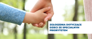 Dłoń osoby dorosłej trzymająca dłoń dziecka.  napis : &quot;Zgłoszenia dotyczące dzieci ze specjalnym priorytetem&quot;