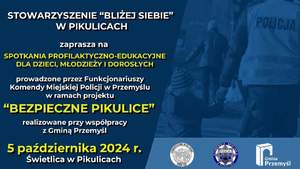 na plakacie napisy&quot; Stowarzyszenie Bliżej Siebie zaprasza na spotkanie profilaktyczno edukacyjne dla dzieci, młodzieży i dorosłych prowadzone przez funkcjonariuszy komendy Miejskiej Policji w Przemyślu w Ramach projektu Bezpieczne Pikulice realizowane przy współpracy z Gminą Przemyśl. Spotkanie odbędzie się 5 października 2024 roku o godzinie 13 w świetlicy wiejskiej w Pikulicach.